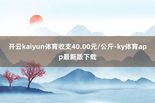 开云kaiyun体育收支40.00元/公斤-ky体育app最新版下载