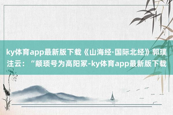ky体育app最新版下载《山海经·国际北经》郭璞注云：“颛顼号为高阳冢-ky体育app最新版下载