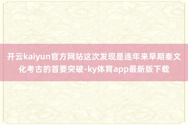 开云kaiyun官方网站这次发现是连年来早期秦文化考古的首要突破-ky体育app最新版下载