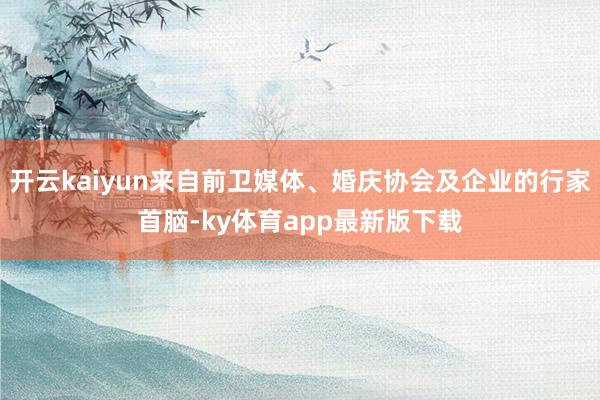开云kaiyun来自前卫媒体、婚庆协会及企业的行家首脑-ky体育app最新版下载