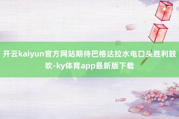 开云kaiyun官方网站期待巴格达拉水电口头胜利鼓吹-ky体育app最新版下载