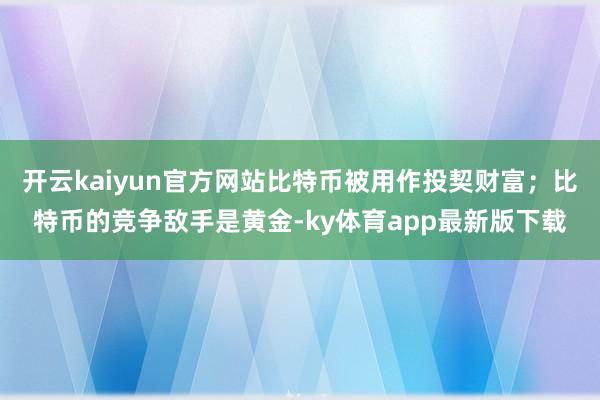 开云kaiyun官方网站比特币被用作投契财富;比特币的竞争敌手是黄金-ky体育app最新版下载