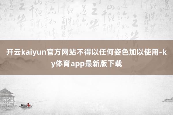 开云kaiyun官方网站不得以任何姿色加以使用-ky体育app最新版下载