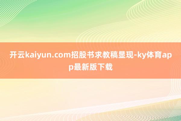 开云kaiyun.com　　招股书求教稿显现-ky体育app最新版下载
