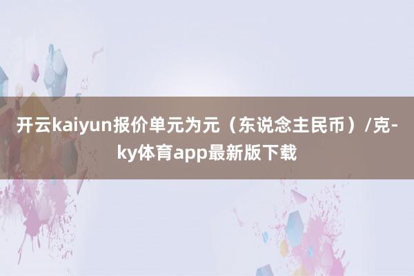 开云kaiyun报价单元为元（东说念主民币）/克-ky体育app最新版下载