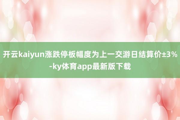 开云kaiyun涨跌停板幅度为上一交游日结算价±3%-ky体育app最新版下载