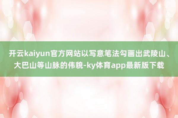 开云kaiyun官方网站以写意笔法勾画出武陵山、大巴山等山脉的伟貌-ky体育app最新版下载