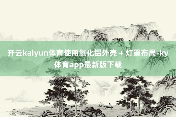 开云kaiyun体育使用氧化铝外壳 + 灯罩布局-ky体育app最新版下载