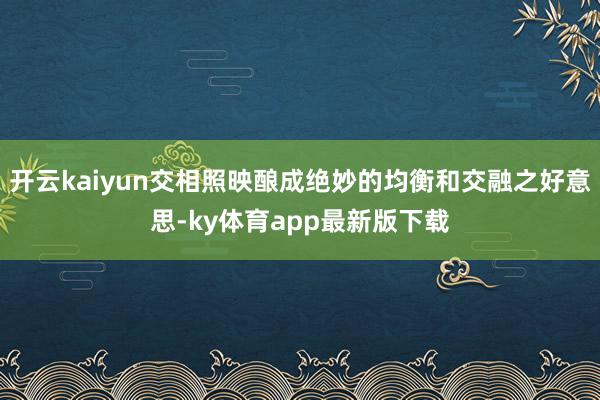开云kaiyun交相照映酿成绝妙的均衡和交融之好意思-ky体育app最新版下载