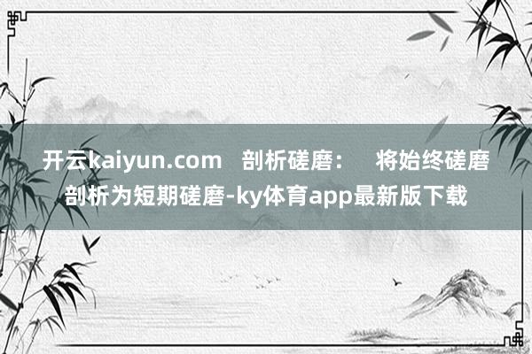 开云kaiyun.com   剖析磋磨：   将始终磋磨剖析为短期磋磨-ky体育app最新版下载