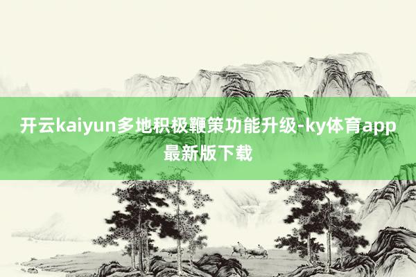 开云kaiyun多地积极鞭策功能升级-ky体育app最新版下载