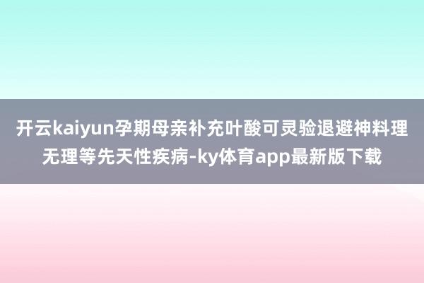 开云kaiyun孕期母亲补充叶酸可灵验退避神料理无理等先天性疾病-ky体育app最新版下载