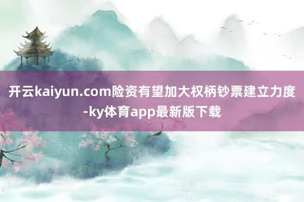 开云kaiyun.com险资有望加大权柄钞票建立力度-ky体育app最新版下载