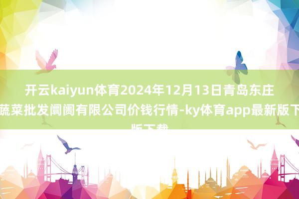 开云kaiyun体育2024年12月13日青岛东庄头蔬菜批发阛阓有限公司价钱行情-ky体育app最新版下载