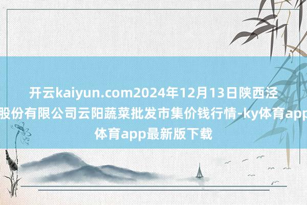 开云kaiyun.com2024年12月13日陕西泾云当代农业股份有限公司云阳蔬菜批发市集价钱行情-ky体育app最新版下载