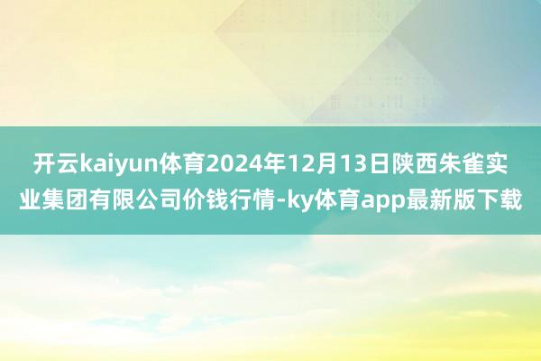 开云kaiyun体育2024年12月13日陕西朱雀实业集团有限公司价钱行情-ky体育app最新版下载